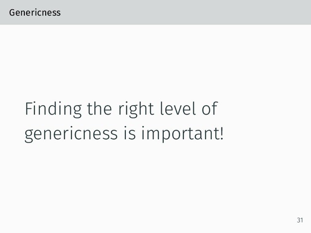 Genericness
Finding the right level of
genericness is important!
31
