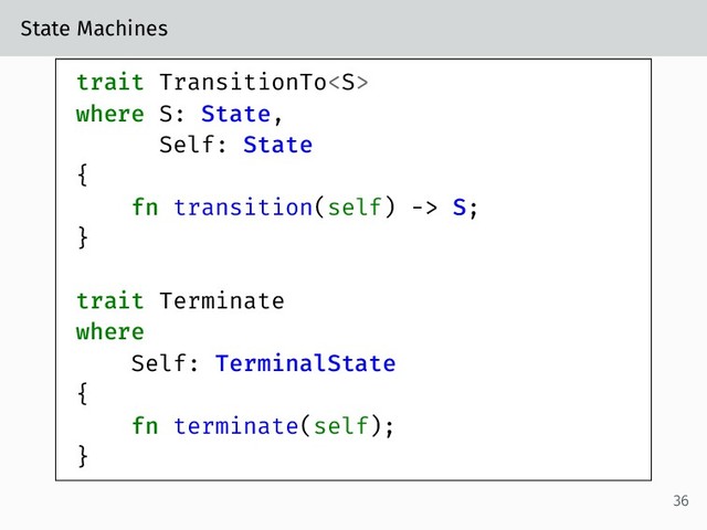State Machines
trait TransitionTo
where S: State,
Self: State
{
fn transition(self) -> S;
}
trait Terminate
where
Self: TerminalState
{
fn terminate(self);
}
36
