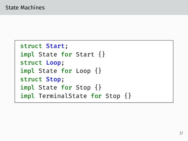 State Machines
struct Start;
impl State for Start {}
struct Loop;
impl State for Loop {}
struct Stop;
impl State for Stop {}
impl TerminalState for Stop {}
37
