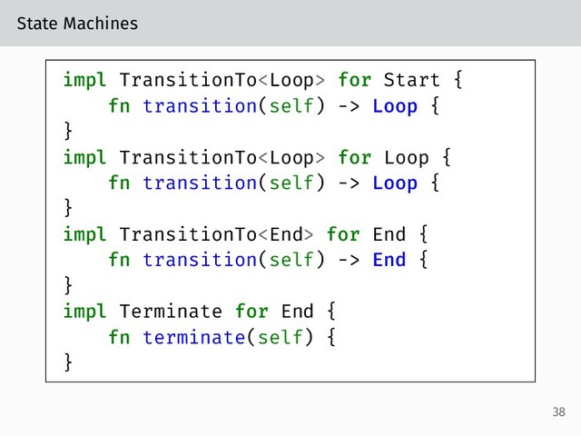 State Machines
impl TransitionTo for Start {
fn transition(self) -> Loop {
}
impl TransitionTo for Loop {
fn transition(self) -> Loop {
}
impl TransitionTo for End {
fn transition(self) -> End {
}
impl Terminate for End {
fn terminate(self) {
}
38

