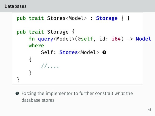 Databases
pub trait Stores : Storage { }
pub trait Storage {
fn query(&self, id: i64) -> Model
where
Self: Stores 
{
//....
}
}
 Forcing the implementor to further constrait what the
database stores
41
