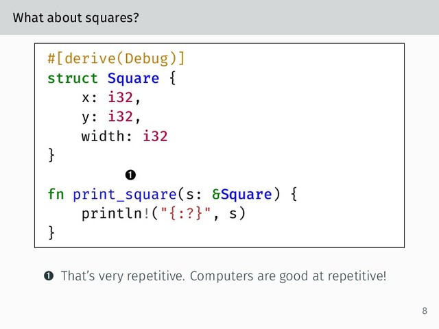 What about squares?
#[derive(Debug)]
struct Square {
x: i32,
y: i32,
width: i32
}

fn print_square(s: &Square) {
println!("{:?}", s)
}
 That’s very repetitive. Computers are good at repetitive!
8
