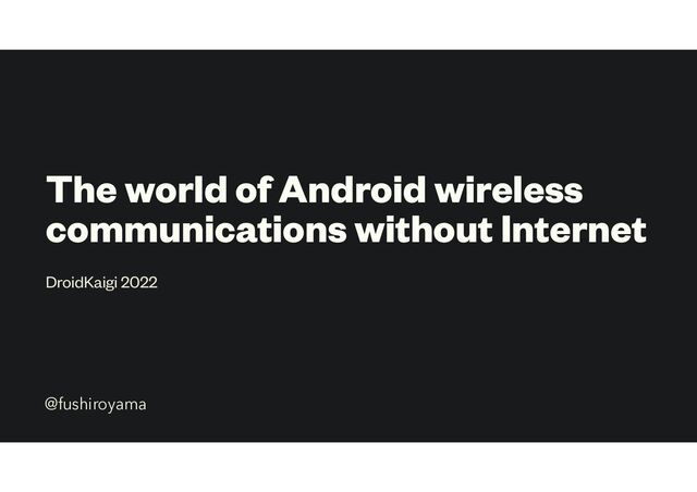 The world of Android wireless
communications without Internet
DroidKaigi 2022
@fushiroyama
