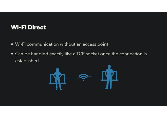 Wi-Fi Direct
• Wi-Fi communication without an access point
• Can be handled exactly like a TCP socket once the connection is
established
