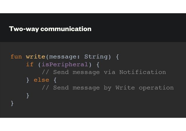 Two-way communication
fun write(message: String) {
if (isPeripheral) {
// Send message via Notification
} else {
// Send message by Write operation
}
}
