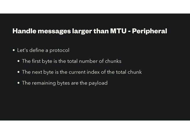 Handle messages larger than MTU - Peripheral
• Let's de
fi
ne a protocol


• The
fi
rst byte is the total number of chunks
• The next byte is the current index of the total chunk
• The remaining bytes are the payload

