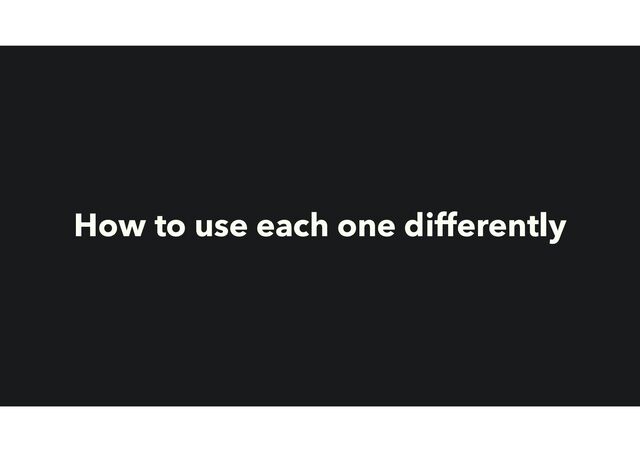 How to use each one differently
