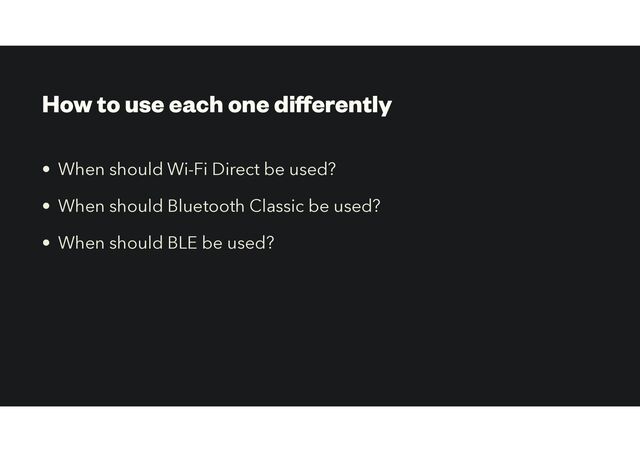 How to use each one di
ff
erently
• When should Wi-Fi Direct be used?


• When should Bluetooth Classic be used?
• When should BLE be used?
