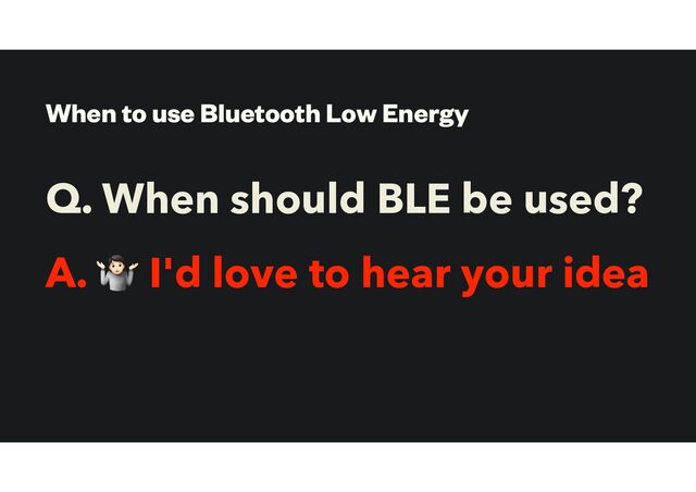 When to use Bluetooth Low Energy
Q. When should BLE be used?
A. 🤷 I'd love to hear your idea
