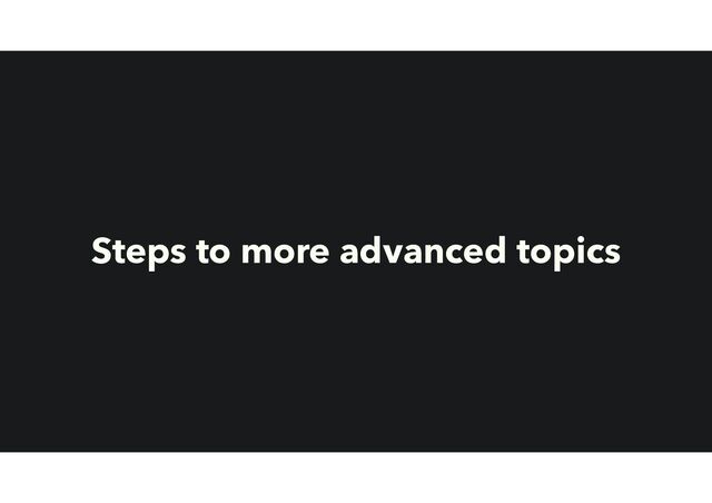 Steps to more advanced topics
