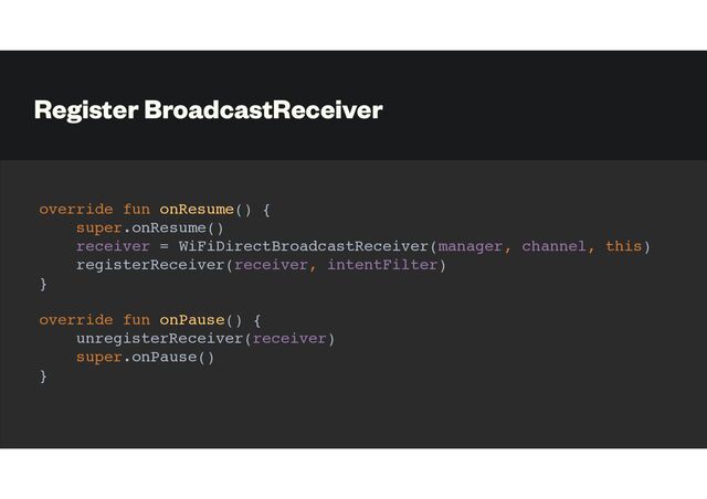 Register BroadcastReceiver
override fun onResume() {
super.onResume()
receiver = WiFiDirectBroadcastReceiver(manager, channel, this)
registerReceiver(receiver, intentFilter)
}
override fun onPause() {
unregisterReceiver(receiver)
super.onPause()
}

