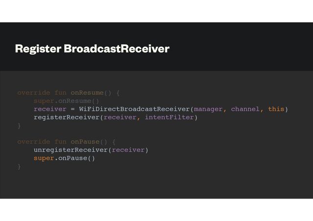 Register BroadcastReceiver
override fun onResume() {
super.onResume()
receiver = WiFiDirectBroadcastReceiver(manager, channel, this)
registerReceiver(receiver, intentFilter)
}
override fun onPause() {
unregisterReceiver(receiver)
super.onPause()
}
