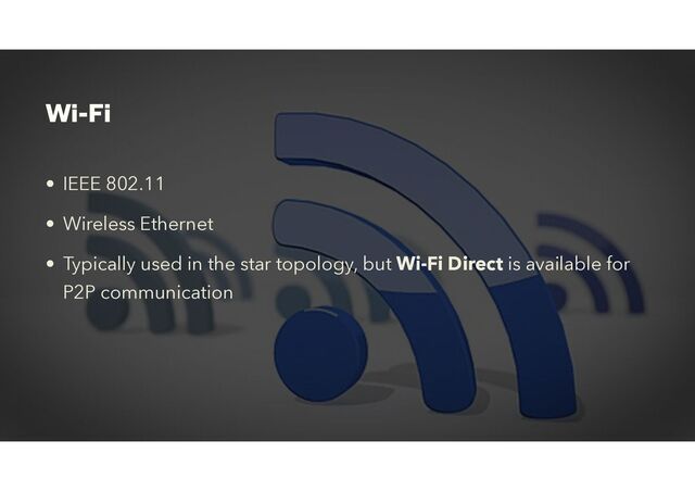Wi-Fi
• IEEE 802.11


• Wireless Ethernet


• Typically used in the star topology, but Wi-Fi Direct is available for
P2P communication
