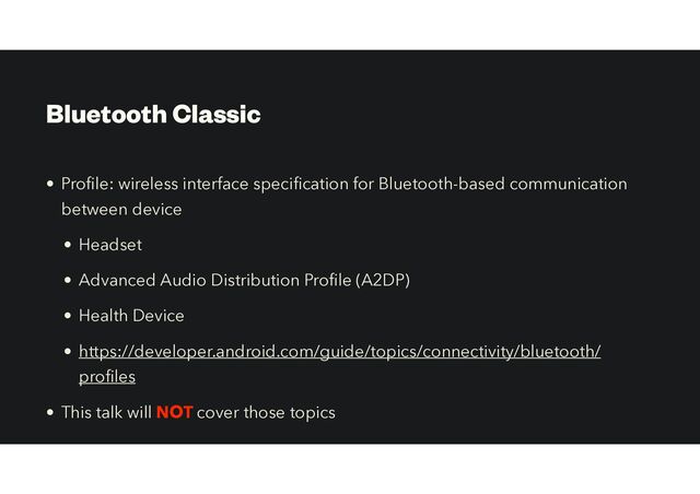 Bluetooth Classic
• Pro
fi
le: wireless interface speci
fi
cation for Bluetooth-based communication
between device


• Headset


• Advanced Audio Distribution Pro
fi
le (A2DP)
• Health Device


• https://developer.android.com/guide/topics/connectivity/bluetooth/
pro
fi
les


• This talk will NOT cover those topics
