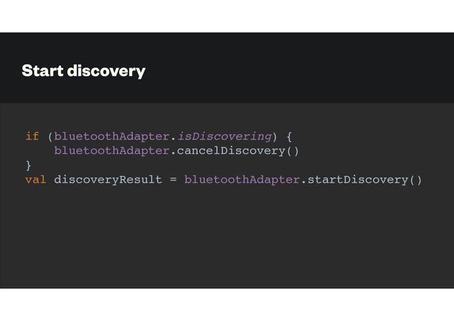 Start discovery
if (bluetoothAdapter.isDiscovering) {
bluetoothAdapter.cancelDiscovery()
}
val discoveryResult = bluetoothAdapter.startDiscovery()
