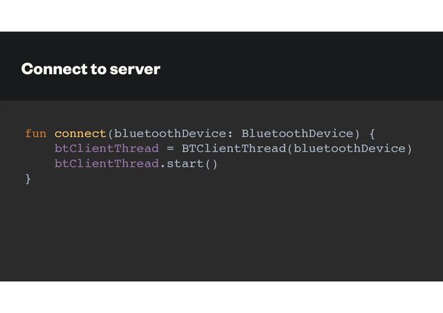 Connect to server
fun connect(bluetoothDevice: BluetoothDevice) {
btClientThread = BTClientThread(bluetoothDevice)
btClientThread.start()
}
