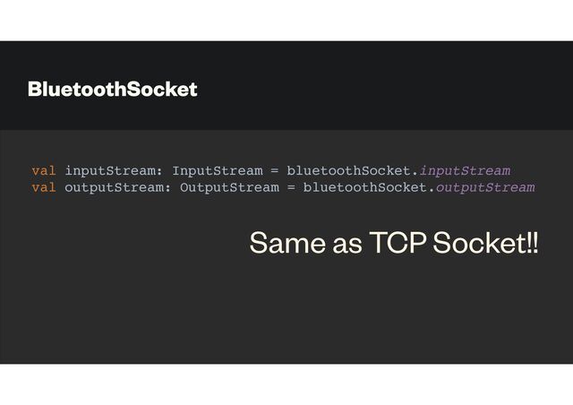 BluetoothSocket
val inputStream: InputStream = bluetoothSocket.inputStream
val outputStream: OutputStream = bluetoothSocket.outputStream
Same as TCP Socket!!
