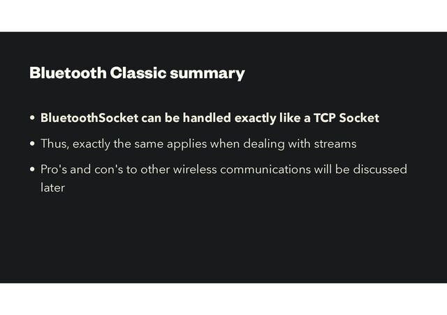 Bluetooth Classic summary
• BluetoothSocket can be handled exactly like a TCP Socket
• Thus, exactly the same applies when dealing with streams
• Pro's and con's to other wireless communications will be discussed
later
