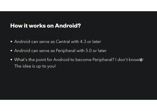 How it works on Android?
• Android can serve as Central with 4.3 or later
• Android can serve as Peripheral with 5.0 or later
• What's the point for Android to become Peripheral? I don't know🤷
The idea is up to you!
