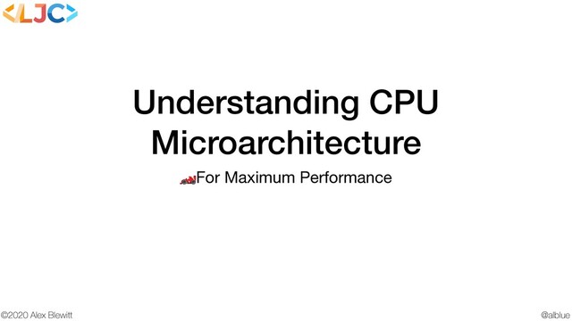 @alblue
©2020 Alex Blewitt
Understanding CPU
Microarchitecture
For Maximum Performance
