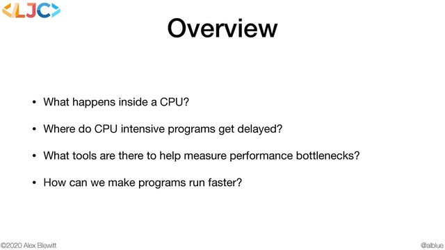 @alblue
©2020 Alex Blewitt
Overview
• What happens inside a CPU?

• Where do CPU intensive programs get delayed?

• What tools are there to help measure performance bottlenecks?

• How can we make programs run faster?
