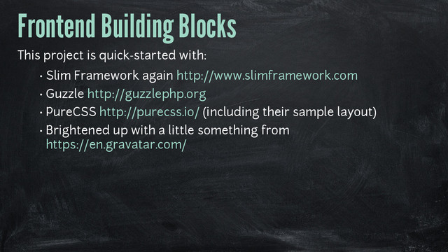 Frontend Building Blocks
This project is quick-started with:
• Slim Framework again http://www.slimframework.com
• Guzzle http://guzzlephp.org
• PureCSS http://purecss.io/ (including their sample layout)
• Brightened up with a little something from
https://en.gravatar.com/
