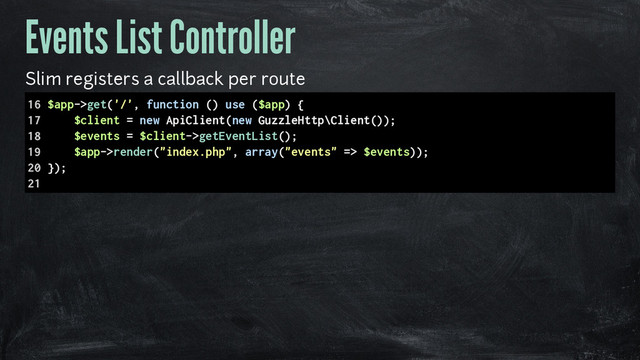 Events List Controller
Slim registers a callback per route
16 $app->get('/', function () use ($app) {
17 $client = new ApiClient(new GuzzleHttp\Client());
18 $events = $client->getEventList();
19 $app->render("index.php", array("events" => $events));
20 });
21
