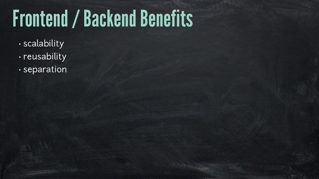 Frontend / Backend Benefits
• scalability
• reusability
• separation
