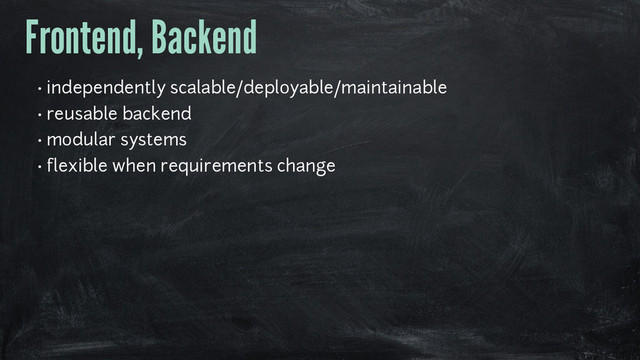 Frontend, Backend
• independently scalable/deployable/maintainable
• reusable backend
• modular systems
• flexible when requirements change

