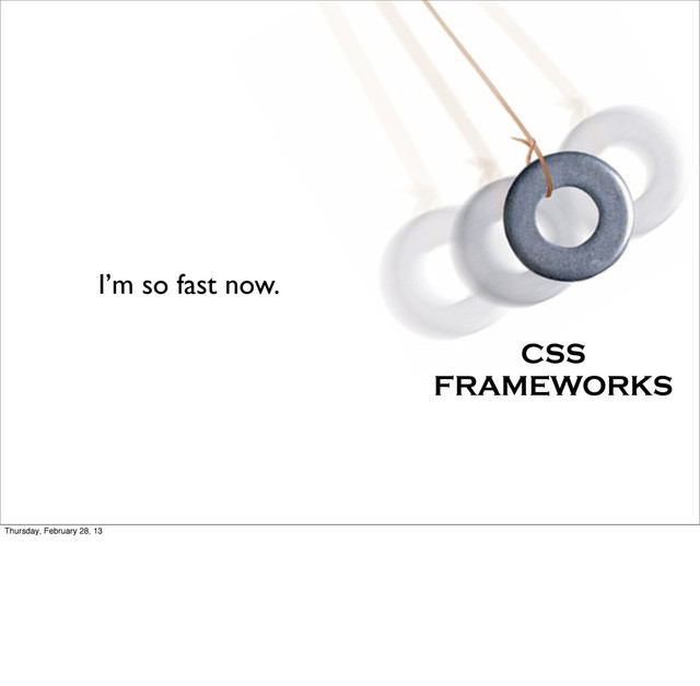 I’m so fast now.
CSS
FRAMEWORKS
Thursday, February 28, 13

