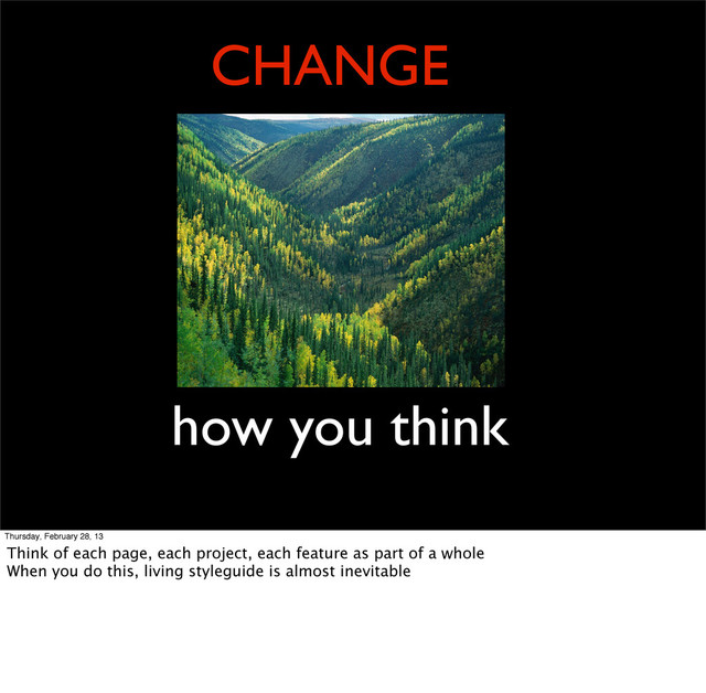 CHANGE
how you think
Thursday, February 28, 13
Think of each page, each project, each feature as part of a whole
When you do this, living styleguide is almost inevitable
