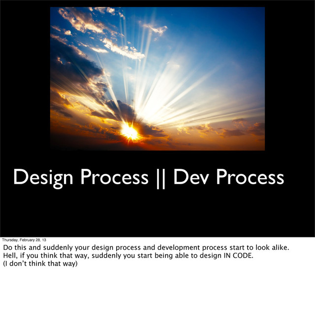 Design Process || Dev Process
Thursday, February 28, 13
Do this and suddenly your design process and development process start to look alike.
Hell, if you think that way, suddenly you start being able to design IN CODE.
(I don’t think that way)
