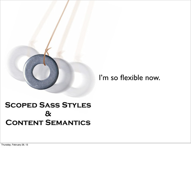 I’m so ﬂexible now.
Scoped Sass Styles
&
Content Semantics
Thursday, February 28, 13

