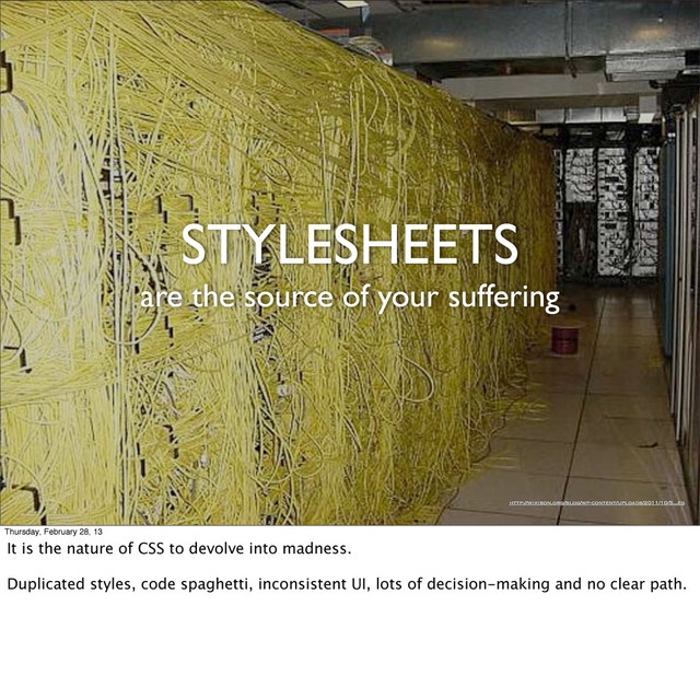 STYLESHEETS
are the source of your suffering
http://wikibon.org/blog/wp-content/uploads/2011/10/5.„eg
Thursday, February 28, 13
It is the nature of CSS to devolve into madness.
Duplicated styles, code spaghetti, inconsistent UI, lots of decision-making and no clear path.

