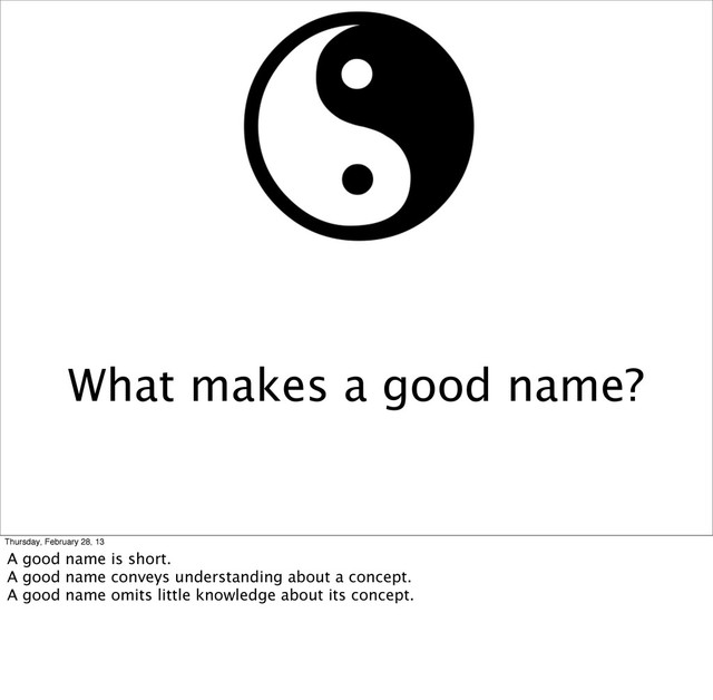 What makes a good name?
Thursday, February 28, 13
A good name is short.
A good name conveys understanding about a concept.
A good name omits little knowledge about its concept.

