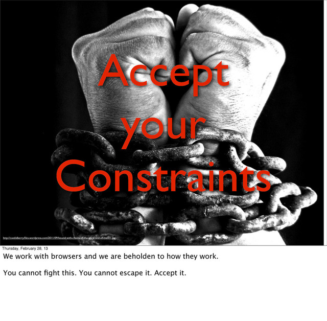 Accept
your
Constraints
http://candidkerry.ﬁles.wordpress.com/2011/09/bound-with-chains-of-the-spirit-and-of-men11.jpg
Thursday, February 28, 13
We work with browsers and we are beholden to how they work.
You cannot ﬁght this. You cannot escape it. Accept it.
