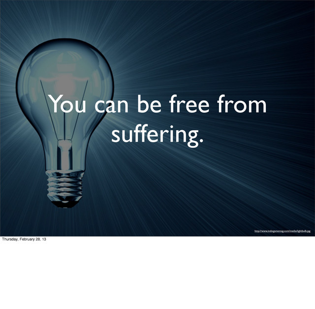 You can be free from
suffering.
http://www.indiegamemag.com/media/lightbulb.jpg
Thursday, February 28, 13
