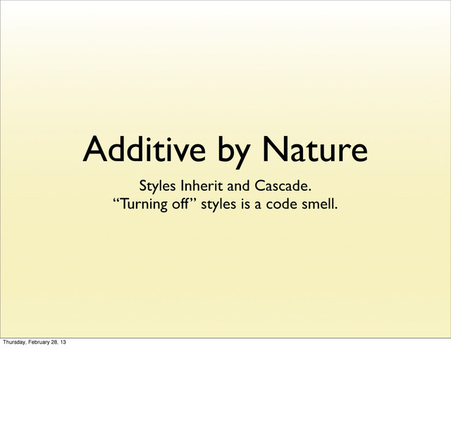 Additive by Nature
Styles Inherit and Cascade.
“Turning off” styles is a code smell.
Thursday, February 28, 13
