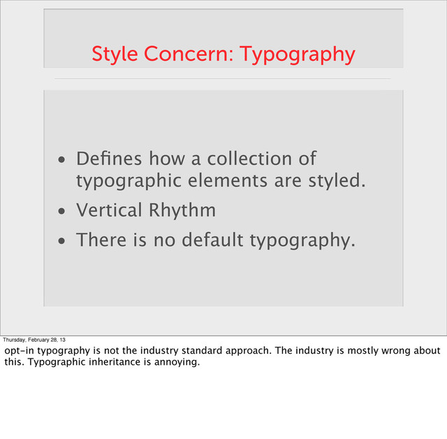Style Concern: Typography
• Deﬁnes how a collection of
typographic elements are styled.
• Vertical Rhythm
• There is no default typography.
Thursday, February 28, 13
opt-in typography is not the industry standard approach. The industry is mostly wrong about
this. Typographic inheritance is annoying.
