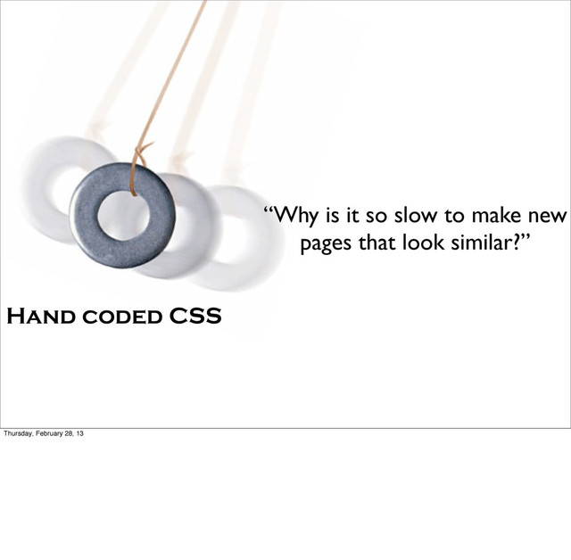 “Why is it so slow to make new
pages that look similar?”
Hand coded CSS
Thursday, February 28, 13
