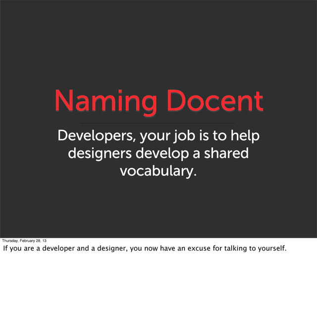 Naming Docent
Developers, your job is to help
designers develop a shared
vocabulary.
Thursday, February 28, 13
If you are a developer and a designer, you now have an excuse for talking to yourself.
