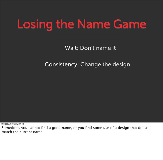 Losing the Name Game
Consistency: Change the design
Wait: Don’t name it
Thursday, February 28, 13
Sometimes you cannot ﬁnd a good name, or you ﬁnd some use of a design that doesn’t
match the current name.
