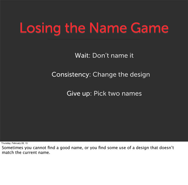 Losing the Name Game
Give up: Pick two names
Consistency: Change the design
Wait: Don’t name it
Thursday, February 28, 13
Sometimes you cannot ﬁnd a good name, or you ﬁnd some use of a design that doesn’t
match the current name.
