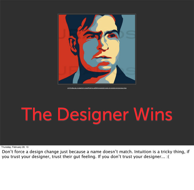 The Designer Wins
http://blog.hubspot.com/Portals/53/images/charlie-sheen-winning.png
Thursday, February 28, 13
Don’t force a design change just because a name doesn’t match. Intuition is a tricky thing, if
you trust your designer, trust their gut feeling. If you don’t trust your designer... :(
