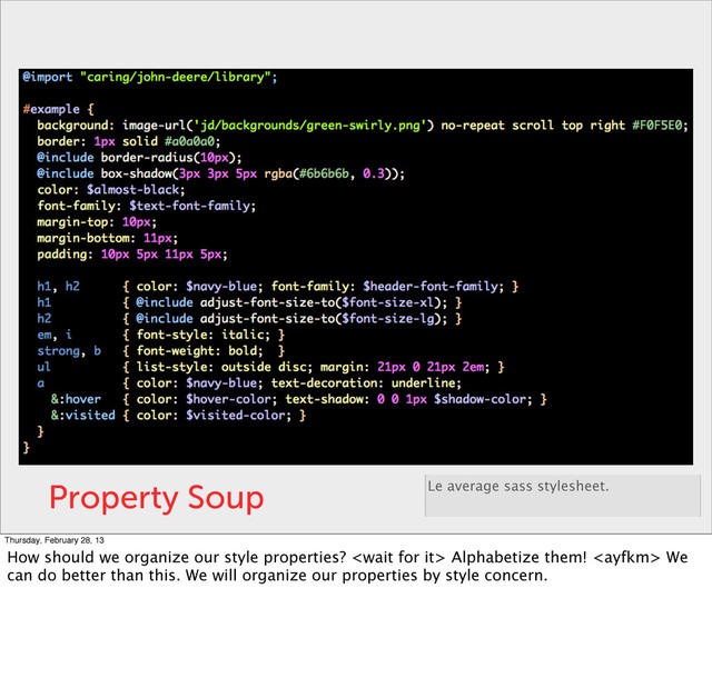 Property Soup Le average sass stylesheet.
Thursday, February 28, 13
How should we organize our style properties?  Alphabetize them!  We
can do better than this. We will organize our properties by style concern.
