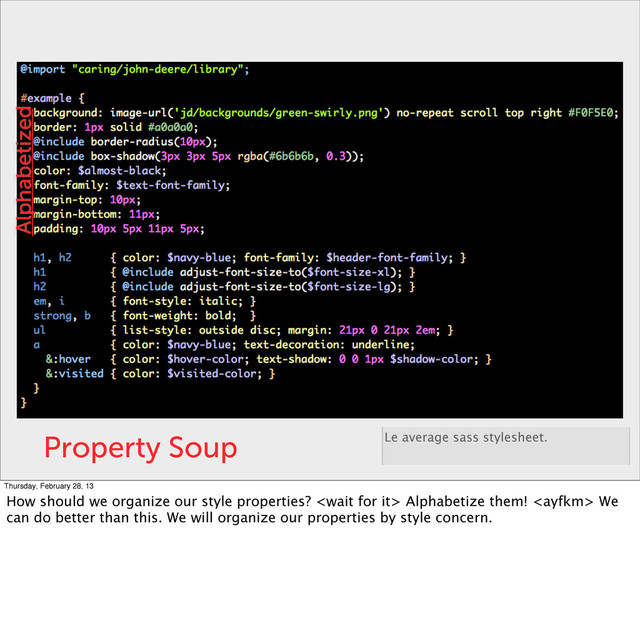 Property Soup Le average sass stylesheet.
Alphabetized
Thursday, February 28, 13
How should we organize our style properties?  Alphabetize them!  We
can do better than this. We will organize our properties by style concern.
