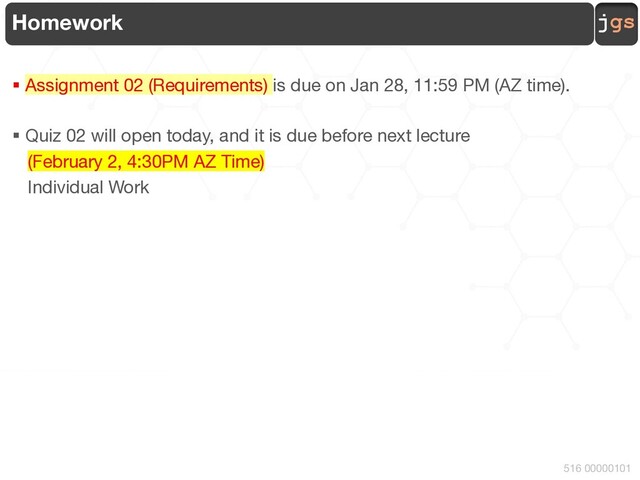 jgs
516 00000101
Homework
§ Assignment 02 (Requirements) is due on Jan 28, 11:59 PM (AZ time).
§ Quiz 02 will open today, and it is due before next lecture
(February 2, 4:30PM AZ Time)
Individual Work
