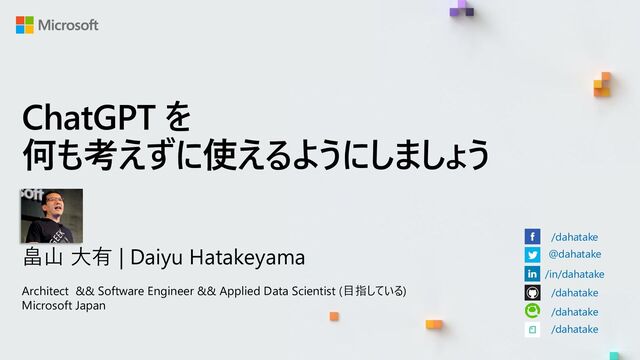 ChatGPT を
何も考えずに使えるようにしましょう
畠山 大有 | Daiyu Hatakeyama
Architect && Software Engineer && Applied Data Scientist (目指している)
Microsoft Japan
/dahatake
@dahatake
/in/dahatake
/dahatake
/dahatake
/dahatake
