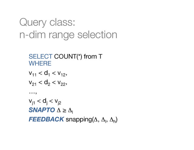 SELECT COUNT(*) from T 
WHERE
v11
< d1
< v12
, 
v21
< d2
< v22
, 
…,
vj1
< dj
< vj2
SNAPTO Δ ≥ Δl
FEEDBACK snapping(Δ, Δl
, Δh
) 
Query class: "
n-dim range selection
