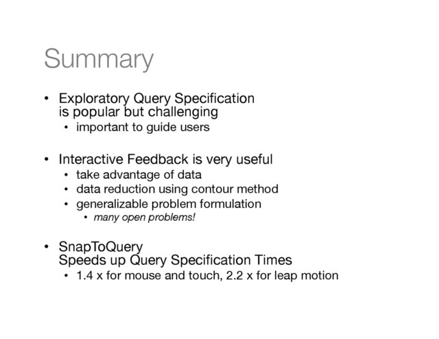 Summary
•  Exploratory Query Speciﬁcation  
is popular but challenging
•  important to guide users
•  Interactive Feedback is very useful
•  take advantage of data
•  data reduction using contour method 
•  generalizable problem formulation
•  many open problems!
•  SnapToQuery  
Speeds up Query Speciﬁcation Times
•  1.4 x for mouse and touch, 2.2 x for leap motion
